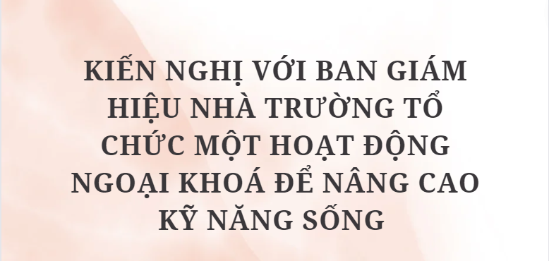 TOP 10 Bài Kiến nghị với Ban Giám hiệu nhà trường tổ chức một hoạt động ngoại khoá để nâng cao kỹ năng sống (2024) HAY NHẤT