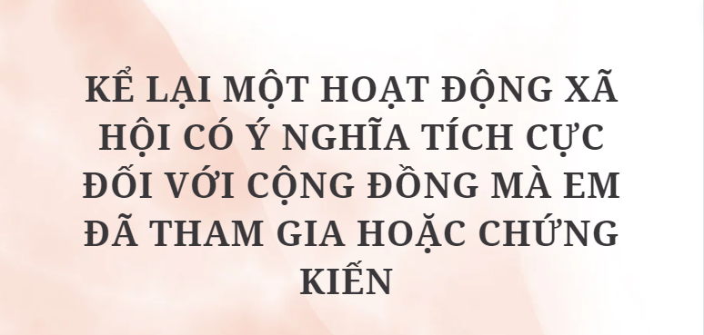 TOP 10 Bài văn Kể lại một hoạt động xã hội có ý nghĩa tích cực đối với cộng đồng mà em đã tham gia hoặc chứng kiến (2024) HAY NHẤT