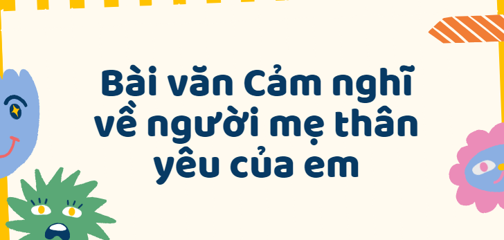 TOP 50 Bài văn Cảm nghĩ về người mẹ thân yêu của em lớp 7(2024) SIÊU HAY