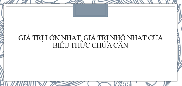 20 bài tập Tìm giá trị nhỏ nhất, giá trị lớn nhất của biểu thức chứa căn (2024) mới nhất, có đáp án