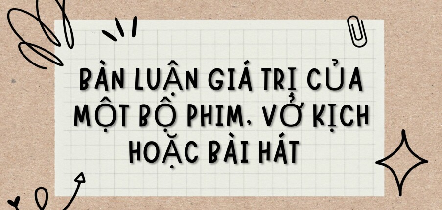 TOP 8 Bài văn Bàn luận giá trị của một bộ phim, vở kịch hoặc bài hát (2024) HAY NHẤT