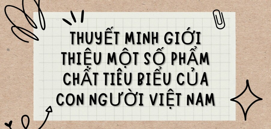 TOP 10 Bài văn Thuyết minh giới thiệu một số phẩm chất tiêu biểu của con người Việt Nam (2024) HAY NHẤT