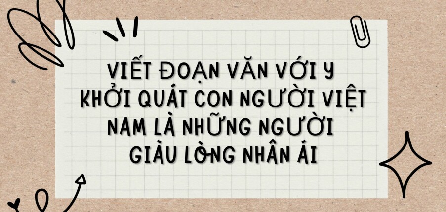 TOP 3 Bài văn Viết đoạn văn với ý khởi quát Con người Việt Nam là những người giàu lòng nhân ái (2024) HAY NHẤT