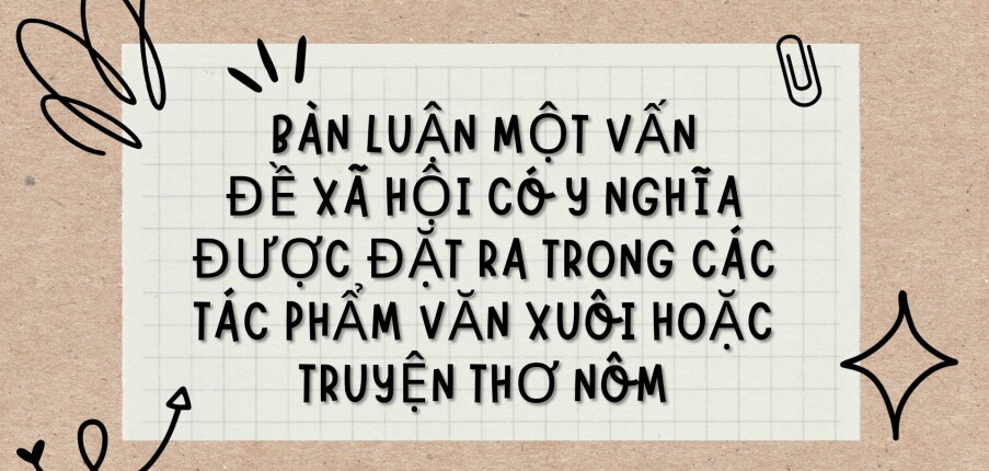 TOP 8 Bài văn Bàn luận một vấn đề xã hội có ý nghĩa được đặt ra trong các tác phẩm văn xuôi hoặc truyện thơ Nôm (2024) HAY NHẤT