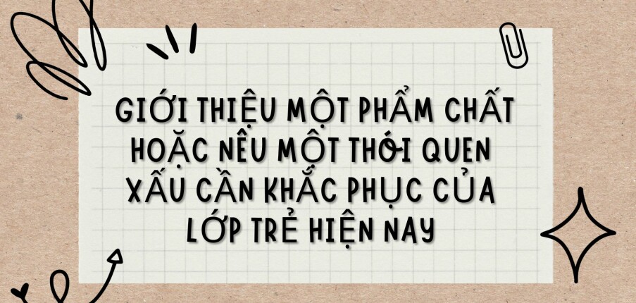 TOP 6 Bài văn Giới thiệu một phẩm chất hoặc nêu một thói quen xấu cần khắc phục của lớp trẻ hiện nay (2024) HAY NHẤT