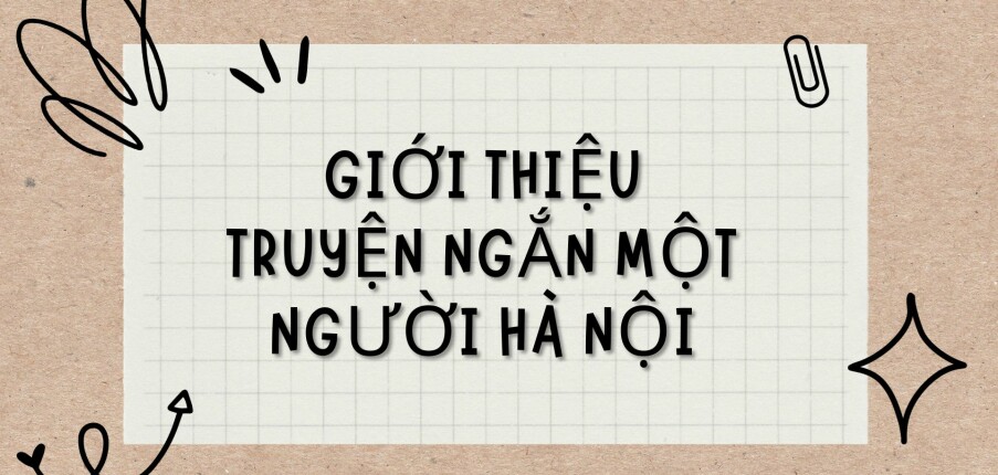 TOP 8 Bài văn Giới thiệu truyện ngắn Một người Hà Nội (2024) HAY NHẤT