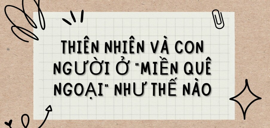 TOP 8 Bài văn Thiên nhiên và con người ở “miền quê ngoại” như thế nào (2024) HAY NHẤT