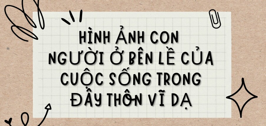 TOP 7 Bài văn Hình ảnh con người ở bên lề của cuộc sống trong Đây thôn Vĩ Dạ (2024) HAY NHẤT