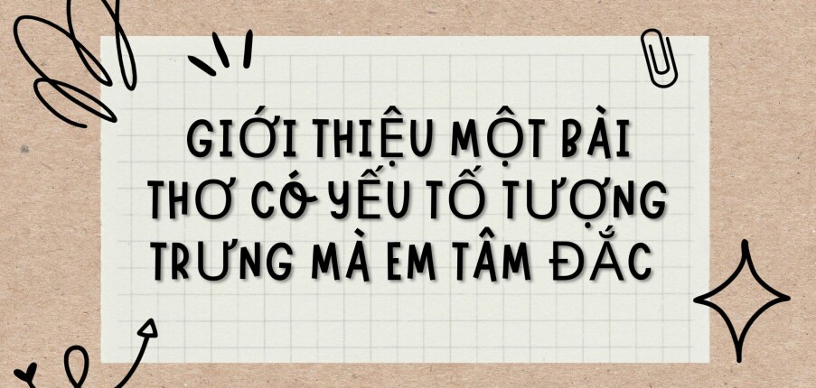 TOP 6 Bài văn Giới thiệu một bài thơ có yếu tố tượng trưng mà em tâm đắc (2024) HAY NHẤT