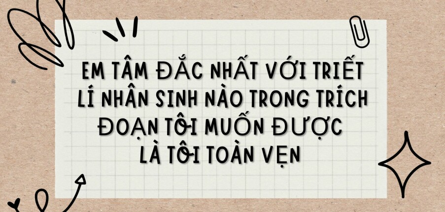 TOP 5 Bài văn Em tâm đắc nhất với triết lí nhân sinh nào trong trích đoạn Tôi muốn được là tôi toàn vẹn (2024) HAY NHẤT