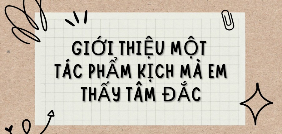 TOP 5 Bài văn Giới thiệu một tác phẩm kịch mà em thấy tâm đắc (2024) HAY NHẤT