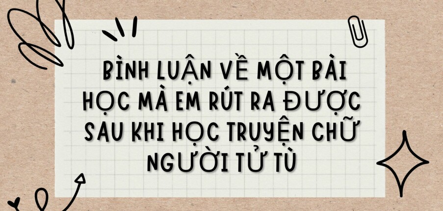 TOP 5 Bài văn Bình luận về một bài học mà em rút ra được sau khi học truyện Chữ người tử tù (2024) HAY NHẤT