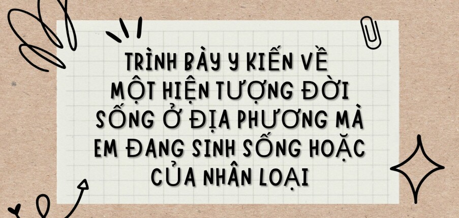 TOP 15 Bài văn Trình bày ý kiến về một hiện tượng đời sống ở địa phương mà em đang sinh sống hoặc của nhân loại (2024) HAY NHẤT