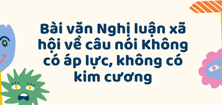 TOP 50 Bài văn Nghị luận xã hội về câu nói Không có áp lực, không có kim cương (2024) SIÊU HAY