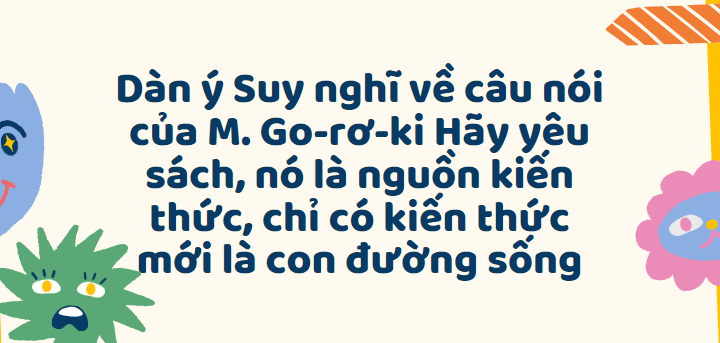 TOP 50 Dàn ý Suy nghĩ về câu nói của M. Go-rơ-ki Hãy yêu sách, nó là nguồn kiến thức, chỉ có kiến thức mới là con đường sống (2024) SIÊU HAY