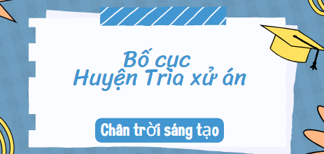 Bố cục Huyện Trìa xử án (2024) chính xác nhất lớp 10 - Chân trời sáng tạo