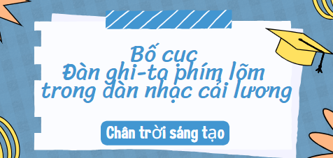 Bố cục Đàn ghi-ta phím lõm trong dàn nhạc cải lương (2024) chính xác nhất lớp 10 - Chân trời sáng tạo