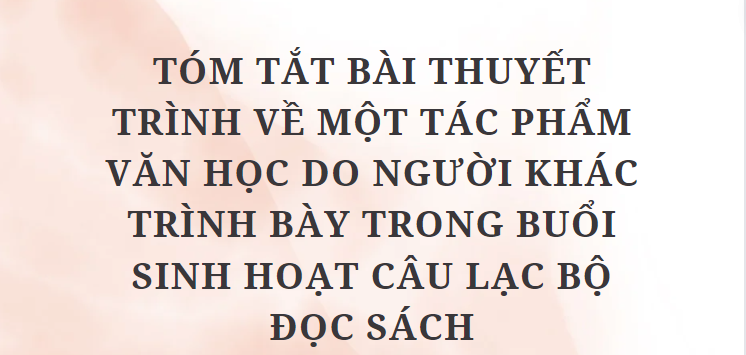 TOP 10 Bài mẫu Tóm tắt bài thuyết trình về một tác phẩm văn học do người khác trình bày trong buổi sinh hoạt Câu lạc bộ đọc sách (2024) HAY NHẤT