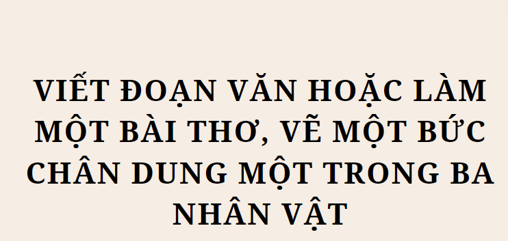 TOP 10  Bài mẫu Viết đoạn văn hoặc làm một bài thơ, vẽ một bức chân dung một trong ba nhân vật (2024) HAY NHẤT