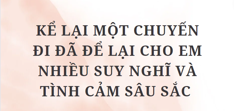 TOP 10 Bài văn Kể lại một chuyến đi đã để lại cho em nhiều suy nghĩ và tình cảm sâu sắc (2024) HAY NHẤT