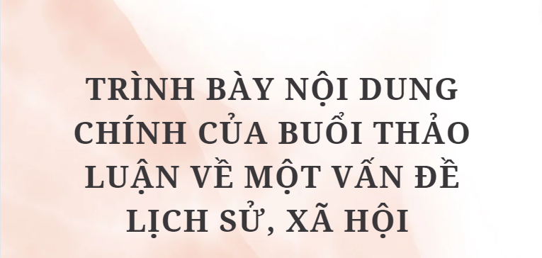 TOP 10 Bài văn Trình bày nội dung chính của buổi thảo luận về một vấn đề lịch sử, xã hội (2024) HAY NHẤT