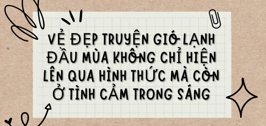 TOP 6 Bài văn Vẻ đẹp truyện Gió lạnh đầu mùa không chỉ hiện lên qua hình thức mà còn ở tình cảm trong sáng (2024) HAY NHẤT