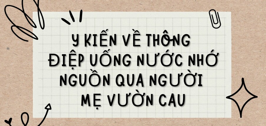 TOP 4 Bài văn Ý kiến về thông điệp Uống nước nhớ nguồn qua Người mẹ vườn cau (2024) HAY NHẤT