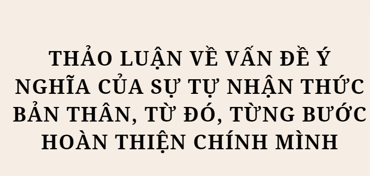 TOP 10 Bài mẫu Thảo luận về vấn đề ý nghĩa của sự tự nhận thức bản thân, từ đó, từng bước hoàn thiện chính mình (2024) HAY NHẤT