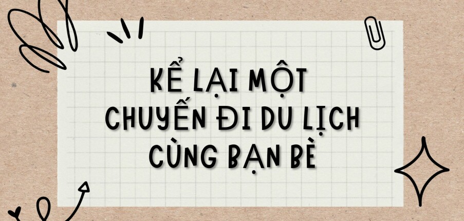 TOP 5 Bài văn Kể lại một chuyến đi du lịch cùng bạn bè (2024) HAY NHẤT