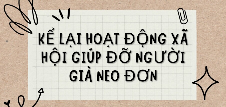 TOP 8 Bài văn Kể lại hoạt động xã hội giúp đỡ người già neo đơn (2024) HAY NHẤT