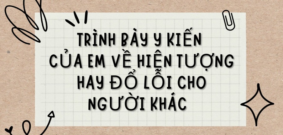 TOP 8 Bài văn Trình bày ý kiến của em về hiện tượng Hay đổ lỗi cho người khác (2024) HAY NHẤT