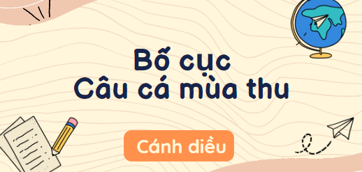 Bố cục Câu cá mùa thu (2024) chính xác nhất lớp 10 - Cánh diều