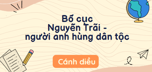 Bố cục Nguyễn Trãi - người anh hùng dân tộc (2024) chính xác nhất lớp 10 - Cánh diều