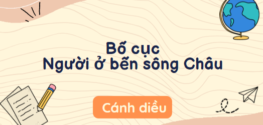 Bố cục Người ở bến sông Châu (2024) chính xác nhất lớp 10 - Cánh diều