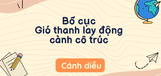 Bố cục Gió thanh lay động cành cô trúc (2024) chính xác nhất lớp 10  - Cánh diều