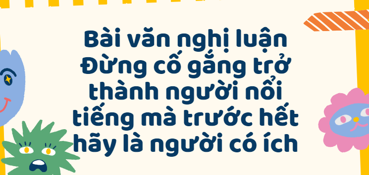 TOP 50 Bài văn nghị luận Đừng cố gắng trở thành người nổi tiếng mà trước hết hãy là người có ích (2024) SIÊU HAY