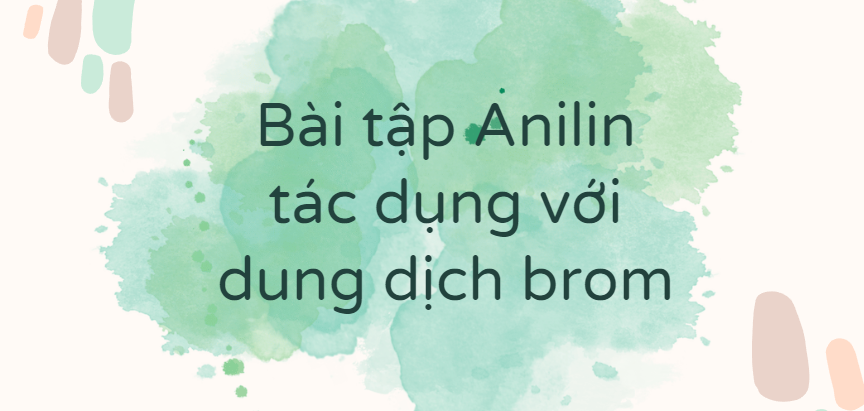 30 Bài tập Anilin tác dụng với dung dịch brom (2024) có đáp án chi tiết nhất