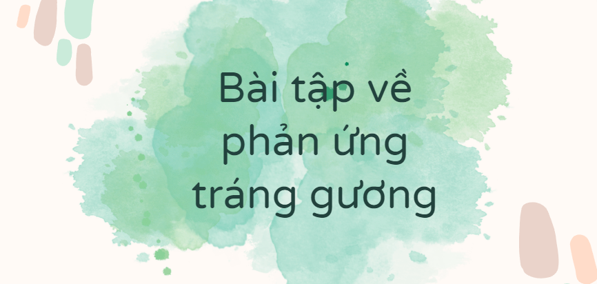 30 Bài tập về phản ứng tráng gương (2024) có đáp án chi tiết nhất