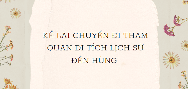 TOP 5 Bài văn Kể lại chuyến đi tham quan di tích lịch sử Đền Hùng (2024) HAY NHẤT