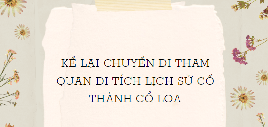 TOP 5 Bài văn Kể lại chuyến đi tham quan di tích lịch sử Thành Cổ Loa (2024) HAY NHẤT