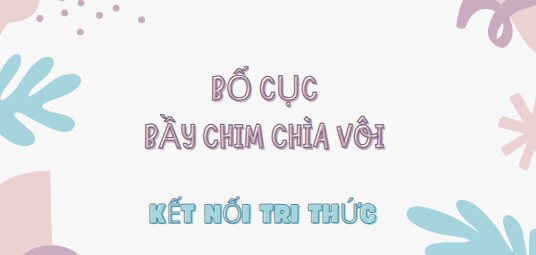 Bố cục Bầy chim chìa vôi (2024) chính xác nhất lớp 7 - Kết nối tri thức