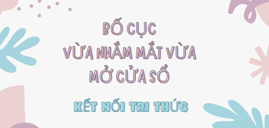 Bố cục Vừa nhắm mắt vừa mở cửa sổ (2024) chính xác nhất lớp 7 - Kết nối tri thức