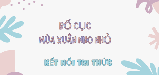 Bố cục Mùa xuân nho nhỏ (2024) chính xác nhất lớp 7 - Kết nối tri thức