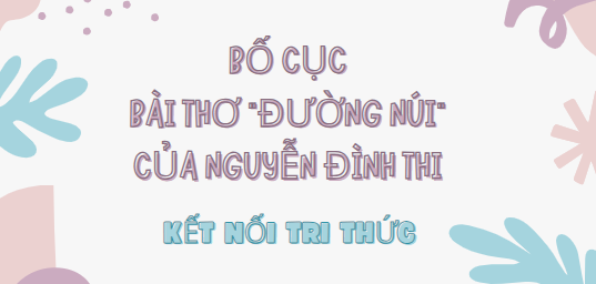 Bố cục Bài thơ “Đường núi” của Nguyễn Đình Thi (2024) chính xác nhất lớp 7 - Kết nối tri thức