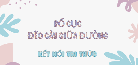 Bố cục Đẽo cày giữa đường (2024) chính xác nhất lớp 7 - Kết nối tri thức