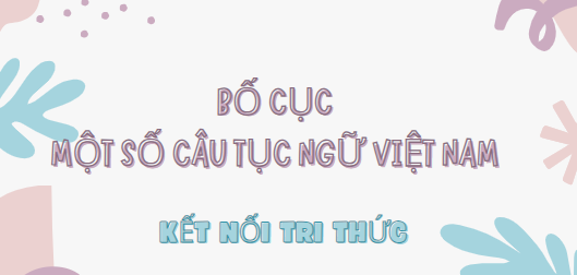 Bố cục Một số câu tục ngữ Việt Nam (2024) chính xác nhất lớp 7 - Kết nối tri thức