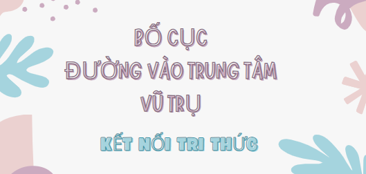 Bố cục Đường vào trung tâm vũ trụ (2024) chính xác nhất lớp 7 - Kết nối tri thức