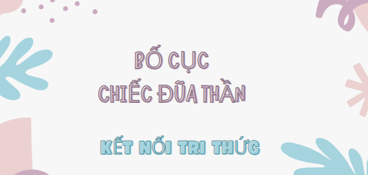 Bố cục Chiếc đũa thần (2024) chính xác nhất lớp 7 - Kết nối tri thức