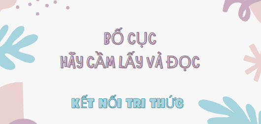 Bố cục Hãy cầm lấy và đọc (2024) chính xác nhất lớp 7 - Kết nối tri thức