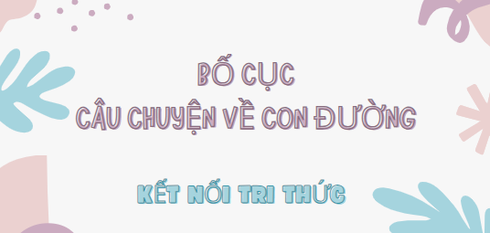 Bố cục Câu chuyện về con đường (2024) chính xác nhất lớp 7 - Kết nối tri thức